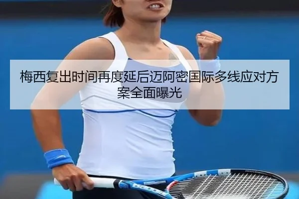 梅西复出时间再度延后迈阿密国际多线应对方案全面曝光