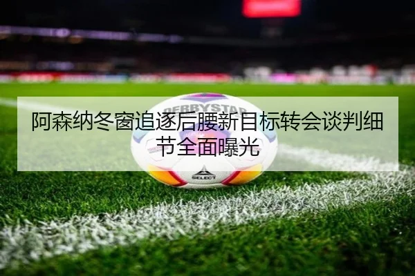 阿森纳冬窗追逐后腰新目标转会谈判细节全面曝光